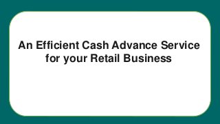 An Efficient Cash Advance Service
for your Retail Business
 