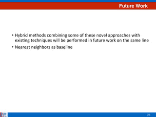 28
Future Work
•  Hybrid	methods	combining	some	of	these	novel	approaches	with	
exis8ng	techniques	will	be	performed	in	future	work	on	the	same	line	
•  Nearest	neighbors	as	baseline	
 