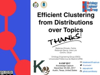 K-CAP 2017
Knowledge Capture

December 4th-6th, 2017

Austin, Texas, United States
Badenes-Olmedo, Carlos
Redondo Garcia, Jose Luís
Corcho, Oscar
Ontology Engineering Group (OEG)
Universidad Politécnica de Madrid (UPM)
Efﬁcient Clustering
from Distributions
over Topics
cbadenes@fi.upm.es
@carbadol
github.com/librairy
oeg-upm.net
 