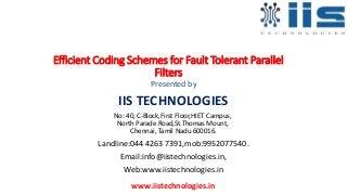 Efficient Coding Schemes for Fault Tolerant Parallel
Filters
Presented by
IIS TECHNOLOGIES
No: 40, C-Block,First Floor,HIET Campus,
North Parade Road,St.Thomas Mount,
Chennai, Tamil Nadu 600016.
Landline:044 4263 7391,mob:9952077540.
Email:info@iistechnologies.in,
Web:www.iistechnologies.in
www.iistechnologies.in
 