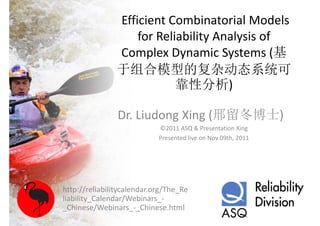 Efficient Combinatorial Models 
                    for Reliability Analysis of 
                Complex Dynamic Systems (基
                C      l D         i S t       (基
                于组合模型的复杂动态系统可
                            靠性分析)

                Dr. Liudong Xing (邢留冬博士) 
                            ©2011 ASQ & Presentation Xing
                            Presented live on Nov 09th, 2011




http://reliabilitycalendar.org/The_Re
liability_Calendar/Webinars_
liability Calendar/Webinars ‐
_Chinese/Webinars_‐_Chinese.html
 