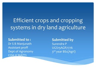 Efficient crops and cropping
systems in dry land agriculture
Submitted by
Surendra P
UGS15AGR7776
3rd year BSc(Agri)
Submitted to :
Dr S B Manjunath
Assistant proff
Dept of Agronomy
COA H`MATTI
 