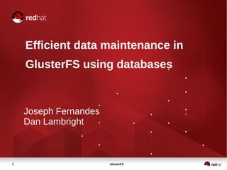 GlusterFS1
Efficient data maintenance in
GlusterFS using databases
Joseph Fernandes
Dan Lambright
 