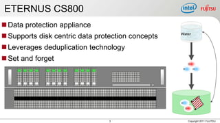 ETERNUS CS800
 Data protection appliance
 Supports disk centric data protection concepts   Water


 Leverages deduplication technology
 Set and forget
                                                               O

                                                       H           H




                                                   H

                                                           O




                                 3                             Copyright 2011 FUJITSU
 