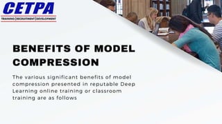 BENEFITS OF MODEL
COMPRESSION
The various significant benefits of model
compression presented in reputable Deep
Learning online training or classroom
training are as follows
 