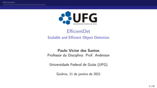 EfficientDet
EfficientDet
Scalable and Efficient Object Detection
Paulo Victor dos Santos
Professor da Disciplina: Prof. Anderson
Universidade Federal de Goiás (UFG)
Goiânia, 11 de janeiro de 2021
1 / 32
 