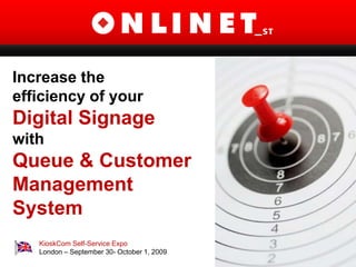 Increasethe efficiency of your Digital Signage with Queue & Customer Management System KioskComSelf-Service Expo London – September 30-October 1, 2009 