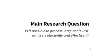 Main Research Question
Is it possible to process large-scale RDF
datasets efﬁciently and effectively?
15
 