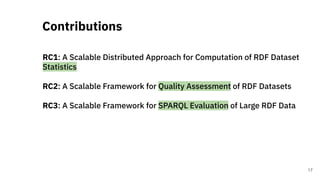 RC1: A Scalable Distributed Approach for Computation of RDF Dataset
Statistics
RC2: A Scalable Framework for Quality Assessment of RDF Datasets
RC3: A Scalable Framework for SPARQL Evaluation of Large RDF Data
Contributions
17
 