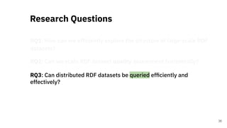 RQ1: How can we efﬁciently explore the structure of large-scale RDF
datasets?
RQ2: Can we scale RDF dataset quality assessment horizontally?
RQ3: Can distributed RDF datasets be queried efﬁciently and
effectively?
Research Questions
36
 