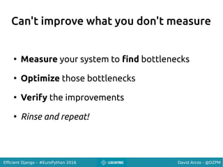 David Arcos - @DZPMEfficient Django – #EuroPython 2016
Can't improve what you don't measure
●
Measure your system to find bottlenecks
●
Optimize those bottlenecks
●
Verify the improvements
●
Rinse and repeat!
 