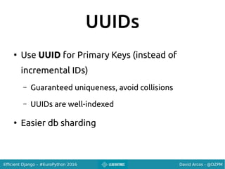 David Arcos - @DZPMEfficient Django – #EuroPython 2016
UUIDs
●
Use UUID for Primary Keys (instead of
incremental IDs)
– Guaranteed uniqueness, avoid collisions
– UUIDs are well-indexed
●
Easier db sharding
 