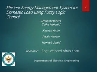 Efficient Energy Management System for
Domestic Load using Fuzzy Logic
Control
Group members
Talha Mujahid
Naveed Amin
Awais Azeem
Muneeb Zahid
Supervisor: Engr. Waheed Aftab Khan
1
 