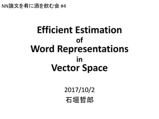 Efficient Estimation
of
Word Representations
in
Vector Space
2017/10/2
石垣哲郎
NN論文を肴に酒を飲む会 #4
 