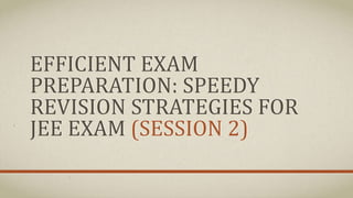 EFFICIENT EXAM
PREPARATION: SPEEDY
REVISION STRATEGIES FOR
JEE EXAM (SESSION 2)
 