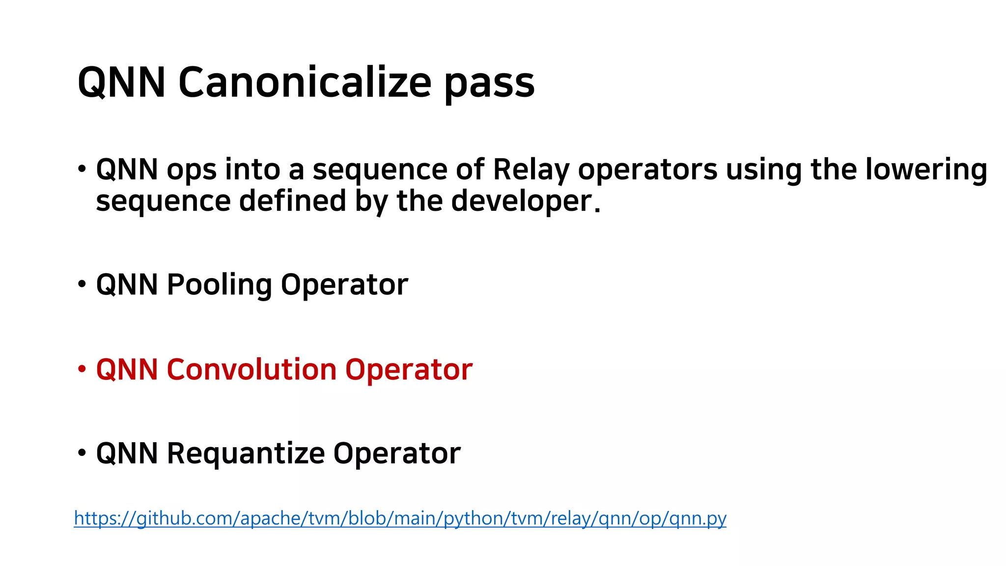 QNN Canonicalize pass • QNN ops into a sequence of Relay operators using the lowering sequence defined by the developer. • QNN Pooling Operator • QNN Convolution Operator • QNN Requantize Operator https://github.com/apache/tvm/blob/main/python/tvm/relay/qnn/op/qnn.py 