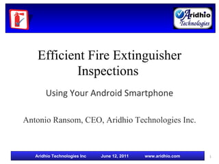Efficient Fire Extinguisher Inspections   Using Your Android Smartphone Antonio Ransom, CEO, Aridhio Technologies Inc. 