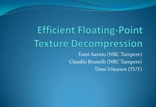 Efficient Floating-Point Texture Decompression,[object Object],Tomi Aarnio (NRC Tampere),[object Object],Claudio Brunelli (NRC Tampere),[object Object],Timo Viitanen (TUT),[object Object]