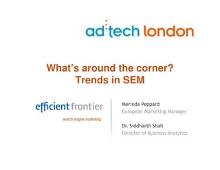 What’s around the corner?
     Trends in SEM

              Merinda Peppard
              European Marketing Manager

              Dr. Siddharth Shah
              Director of Business Analytics
 