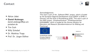 Contact
• Adrian Jobst
• Daniel Atzberger,
daniel.atzberger@hpi.uni-
potsdam.de
• Tim Cech
• Willy Scheibel
• Dr. Matthias Trapp
• Prof. Dr. Jürgen Döllner
Acknowledgements
This work is part of the „Software-DNA“ project, which is funded
by the European Regional Development Fund (ERDF or EFRE in
German) and the State of Brandenburg (ILB). This work is part of
the KMU project „KnowhowAnalyzer“ (Förderkennzeichen
01IS20088B), which is funded by the German Ministry for
Education and Research (Bundesministerium für Bildung und
Forschung).
16 Efficient GitHub Crawling using the GraphQL API Daniel Atzberger 05.07.2021
View publication stats
 