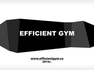 EFFICIENT GYM
www.efficientgym.ru
2014г.
 