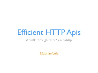 Efﬁcient HTTP Apis
A walk through http/2 via okhttp
@adrianfcole
 