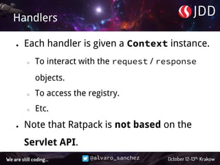 @alvaro_sanchez
Handlers
● Each handler is given a Context instance.
○ To interact with the request / response
objects.
○ To access the registry.
○ Etc.
● Note that Ratpack is not based on the
Servlet API.
 
