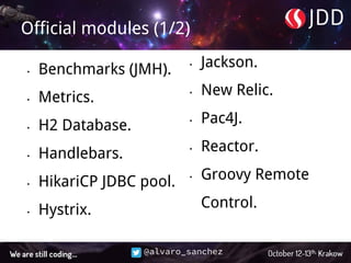 @alvaro_sanchez
Official modules (1/2)
• Benchmarks (JMH).
• Metrics.
• H2 Database.
• Handlebars.
• HikariCP JDBC pool.
• Hystrix.
• Jackson.
• New Relic.
• Pac4J.
• Reactor.
• Groovy Remote
Control.
 