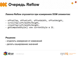 Очередь Reflow

Лавина Reflow спускается при измерениях DOM элементов:




Решение:
- отделить измерения от изменений
- делать кэширование значений
 