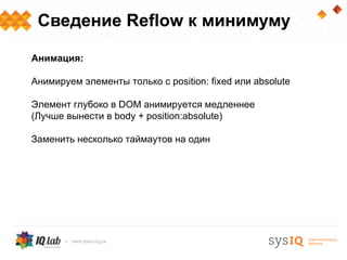 Сведение Reflow к минимуму

Анимация:

Анимируем элементы только с position: fixed или absolute

Элемент глубоко в DOM анимируется медленнее
(Лучше вынести в body + position:absolute)

Заменить несколько таймаутов на один
 