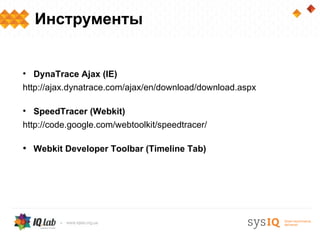 Инструменты


• DynaTrace Ajax (IE)
http://ajax.dynatrace.com/ajax/en/download/download.aspx

• SpeedTracer (Webkit)
http://code.google.com/webtoolkit/speedtracer/

• Webkit Developer Toolbar (Timeline Tab)
 