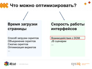 Что можно оптимизировать?



Время загрузки             Скорость работы
страницы                   интерфейсов

Способ загрузки скриптов   Взаимодействия с DOM
Объединение скриптов       JS сценарии
Сжатие скриптов            ...
Оптимизация виджетов
...
 