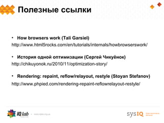 Полезные ссылки


• How browsers work (Tali Garsiel)
http://www.html5rocks.com/en/tutorials/internals/howbrowserswork/

• История одной оптимизации (Сергей Чикуёнок)
http://chikuyonok.ru/2010/11/optimization-story/

• Rendering: repaint, reflow/relayout, restyle (Stoyan Stefanov)
http://www.phpied.com/rendering-repaint-reflowrelayout-restyle/
 