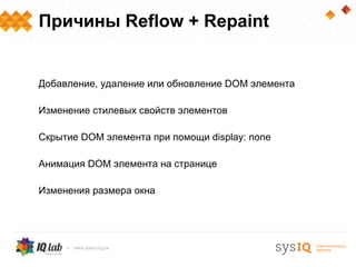 Причины Reflow + Repaint


Добавление, удаление или обновление DOM элемента

Изменение стилевых свойств элементов

Скрытие DOM элемента при помощи display: none

Анимация DOM элемента на странице

Изменения размера окна
 