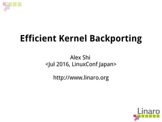 Efficient Kernel Backporting
Alex Shi
<Jul 2016, LinuxConf Japan>
http://www.linaro.org
 