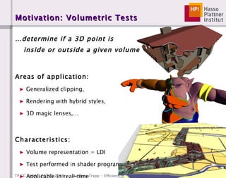 Motivation: Volumetric Tests … determine if a 3D point is  inside or outside a given volume Areas of application: Generalized clipping, Rendering with hybrid styles, 3D magic lenses,… Characteristics: Volume representation = LDI Test performed in shader program Applicable in real-time 