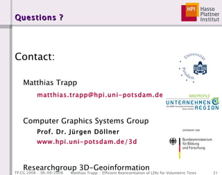 Questions ? Contact: Matthias Trapp [email_address] Computer Graphics Systems Group Prof. Dr. Jürgen Döllner www.hpi.uni-potsdam.de/3d Researchgroup 3D-Geoinformation www.3dgi.de 