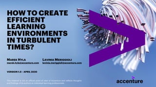 HOW TO CREATE
EFFICIENT
LEARNING
ENVIRONMENTS
IN TURBULENT
TIMES?
LAVINIA MERIGGIOLI
lavinia.meriggioli@accenture.com
MAREK HYLA
marek.hyla@accenture.com
VERSION 1.0 – APRIL 2020
This material is not an official point of view of Accenture and reflects thoughts
and findings of its authors as individual learning professionals.
 