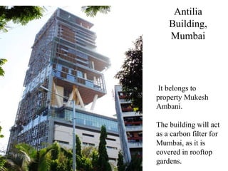 Antilia
Building,
Mumbai
It belongs to
property Mukesh
Ambani.
The building will act
as a carbon filter for
Mumbai, as it is
covered in rooftop
gardens.
 