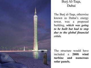 Burj Al-Taqa,
Dubai
The Burj al-Taqa, otherwise
known as Dubai’s energy
tower, was a proposed
building, which was going
to be built but had to stop
due to the global financial
crisis.
The structure would have
included a 200ft wind
turbine and numerous
solar panels.
 