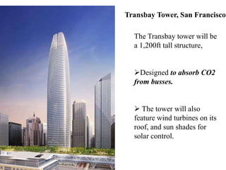 Transbay Tower, San Francisco
The Transbay tower will be
a 1,200ft tall structure,
Designed to absorb CO2
from busses.
 The tower will also
feature wind turbines on its
roof, and sun shades for
solar control.
 