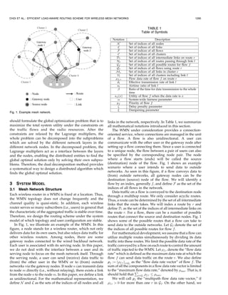 CHOI ET AL.: EFFICIENT LOAD-AWARE ROUTING SCHEME FOR WIRELESS MESH NETWORKS                                                       1295


                                                                                                TABLE 1
                                                                                            Table of Symbols




Fig. 1. Example mesh network.

should formulate the global optimization problem that is to         links in the network, respectively. In Table 1, we summarize
maximize the total system utility under the constraints on          all mathematical notations introduced in this section.
the traffic flows and the radio resources. After the                    The WMN under consideration provides a connection-
constraints are relaxed by the Lagrange multipliers, the            oriented service, where connections are managed in the unit
whole problem can be decomposed into the subproblems                of a flow. A flow is also unidirectional. A user can
which are solved by the different network layers in the             communicate with the other user or the gateway node after
different network nodes. In the decomposed problem, the             setting up a flow connecting them. Since a user is connected
Lagrange multipliers act as a interface between the layers          to a unique node, the flow between a pair of users can also
and the nodes, enabling the distributed entities to find the        be specified by the corresponding node pair. The node
global optimal solution only by solving their own subpro-           where a flow starts (ends) will be called the source
blems. Therefore, the dual decomposition method provides            (destination) node of the flow. Fig. 1 shows an example
a systematical way to design a distributed algorithm which          scenario where a user intends to send data to outside
finds the global optimal solution.                                  networks. As seen in this figure, if a flow conveys data to
                                                                    (from) outside networks, all gateway nodes can be the
                                                                    destination (source) node of the flow. We will identify a
3   SYSTEM MODEL                                                    flow by an index, generally f, and define F as the set of the
3.1 Mesh Network Structure                                          indices of all flows in the network.
                                                                        Data traffic on a flow is conveyed to the destination node
Each wireless router in a WMN is fixed at a location. Thus,         through a multihop route. We only consider acyclic routes.
the WMN topology does not change frequently and the                 Thus, a route can be determined by the set of all intermediate
channel quality is quasi-static. In addition, each wireless         links that the route takes. We will index a route by r and
router serves so many subscribers (i.e., users) in general that     define Dr as the set of the indices of all intermediate links on
the characteristic of the aggregated traffic is stable over time.   the route r. For a flow, there can be a number of possible
Therefore, we design the routing scheme under the system            routes that connect the source and destination nodes. Fig. 1
model of which topology and user configuration are stable.          shows some of the possible routes that a flow can take to
   In Fig. 1, we illustrate an example of the WMN. In this          send data to the outside networks. Let Gf denote the set of
figure, a node stands for a wireless router, which not only         the indices of all possible routes for flow f.
delivers data for its own users, but also relays data traffic for       For mathematical development, we assume that a flow can
other wireless routers. Among nodes, there are some                 utilize multiple routes simultaneously by dividing its data
gateway nodes connected to the wired backhaul network.              traffic into these routes. We limit the possible data rate of the
Each user is associated with its serving node. In this paper,       traffic conveyed by a flow on each route to control the amount
we do not deal with the interface between a user and its            of traffic injected to the WMN. Let f;r denote the “flow data
serving node to focus on the mesh network itself. Through           rate” which is defined as the maximum data rate at which the
the serving node, a user can send (receive) data traffic to         flow f can send data traffic on the route r. We also define
(from) the other user in the WMN or to (from) outside               f :¼ ðf;r Þr2Gf as the “flow data rate vector” of flow f. The
networks via the gateway nodes. If node n can transmit data         sum of all the components in a flow data rate vector is limited
to node m directly (i.e., without relaying), there exists a link    to the “maximumP     flow data rate,” denoted by max . That is, it
from the node n to the node m. In this paper, we define a link      should hold that r2Gf f;r max .
as unidirectional. For the mathematical representation, we              We will call f the “multipath flow data rate vector,” if
define N and L as the sets of the indices of all nodes and all      f;r  0 for more than one r in Gf . On the other hand, we
 
