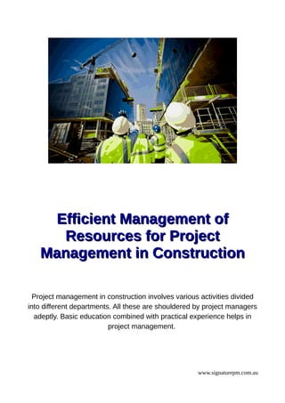 Efficient Management ofEfficient Management of
Resources for ProjectResources for Project
Management in ConstructionManagement in Construction
Project management in construction involves various activities divided
into different departments. All these are shouldered by project managers
adeptly. Basic education combined with practical experience helps in
project management.
www.signaturepm.com.au
 