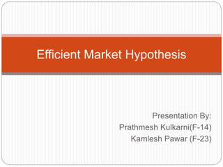 Efficient Market Hypothesis 
Presentation By: 
Prathmesh Kulkarni(F-14) 
Kamlesh Pawar (F-23) 
 