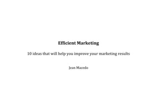  
                                                 	
  
                               Efficient	
  Marketing	
  
                                                 	
  
       10	
  ideas	
  that	
  will	
  help	
  you	
  improve	
  your	
  marketing	
  
                                           results	
  
                                                 	
  
                                                 	
  
                                       Jean	
  Macedo	
  
	
                         	
  
 
