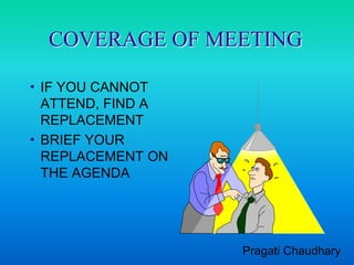 COVERAGE OF MEETING

 IFYOU CANNOT
  ATTEND, FIND A
  REPLACEMENT
 BRIEF YOUR
  REPLACEMENT ON
  THE AGENDA




                   Pragati Chaudhary
 