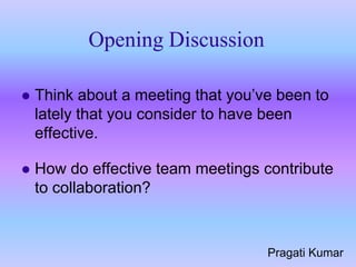 Opening Discussion

   Think about a meeting that you’ve been to
    lately that you consider to have been
    effective.

   How do effective team meetings contribute
    to collaboration?



                                    Pragati Kumar
 