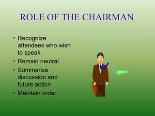 ROLE OF THE CHAIRMAN

 Recognize
  attendees who wish
  to speak
 Remain neutral
 Summarize
  discussion and
  future action
 Maintain order
 