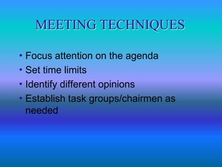 MEETING TECHNIQUES

 Focus   attention on the agenda
 Set time limits
 Identify different opinions
 Establish task groups/chairmen as
  needed
 