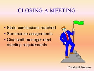 CLOSING A MEETING

 State conclusions reached
 Summarize assignments
 Give staff manager next
  meeting requirements




                              Prashant Ranjan
 